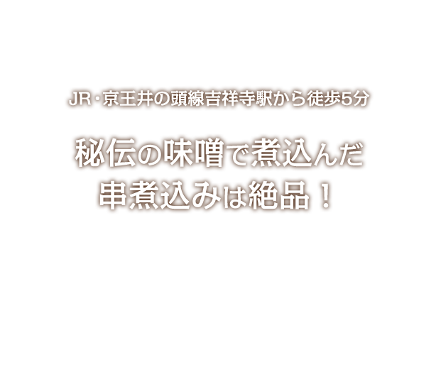 JR・京王井の頭線吉祥寺駅から徒歩5分 秘伝の味噌で煮込んだ串煮込みは絶品！