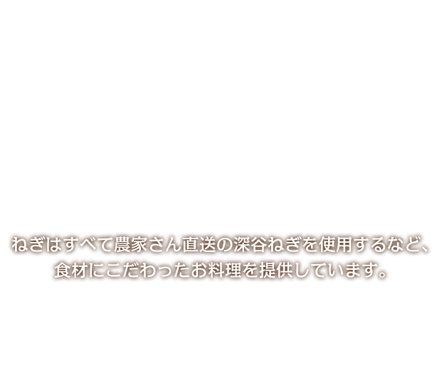 ねぎはすべて農家さん直送の深谷ねぎを使用するなど、食材にこだわったお料理を提供しています。